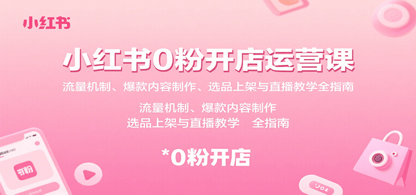 小红书0粉开店运营课：流量机制、爆款内容制作、选品上架与直播教学全指南-网创教程