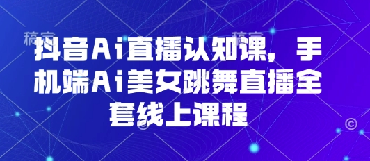 抖音Ai直播认知课，手机端Ai美女跳舞直播全套线上课程-网创教程