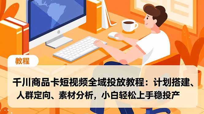 千川商品卡短视频全域投放教程：计划搭建、人群定向、素材分析，小白轻松上手稳投产-网创教程