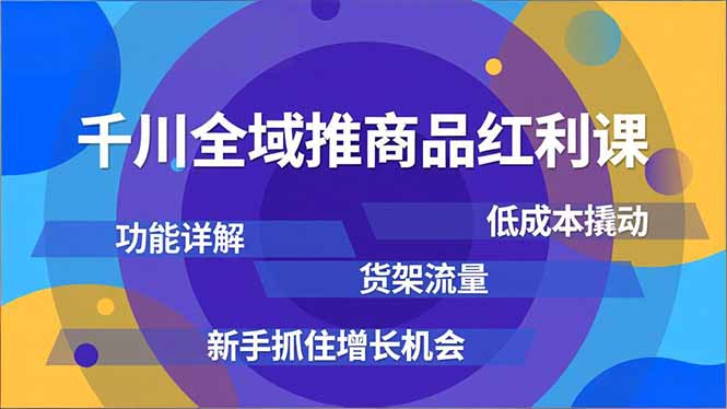 千川全域推商品红利课，功能详解、低成本撬动、货架流量，新手抓住增长机会-网创教程