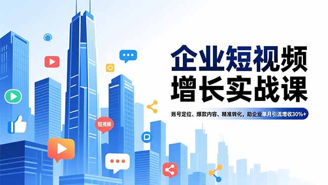 企业短视频增长实战课，账号定位、爆款内容、精准转化，助企业单月引流增收30%+-网创教程
