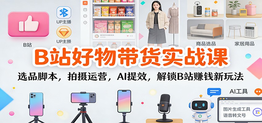 B站好物带货实战课：选品脚本，拍摄运营，AI提效，解锁B站赚钱新玩法-网创教程