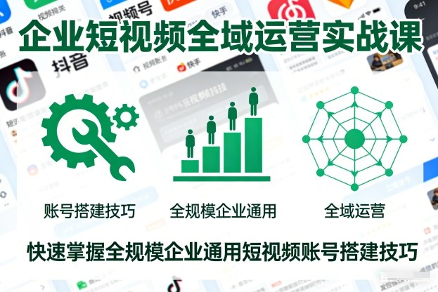 企业短视频全域运营实战课，快速掌握全规模企业通用短视频账号搭建技巧-网创教程