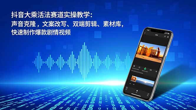 抖音大乘活法赛道实操教学：声音克隆，文案改写、双端剪辑、素材库，快速制作爆款剧情视频-网创教程