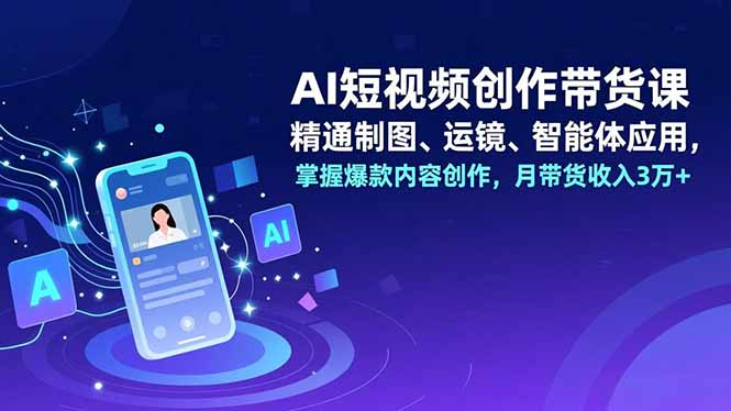 AI短视频创作带货课，精通制图、运镜、智能体应用，掌握爆款内容创作，月带货收入3万+-网创教程
