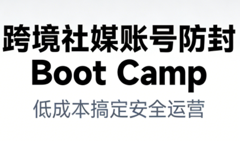 跨境社媒账号防封Boot Camp，低成本搞定社媒账号安全与长期运营-网创教程