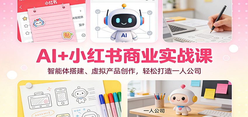 AI+小红书商业实战课：智能体搭建、虚拟产品创作，轻松打造一人公司-网创教程