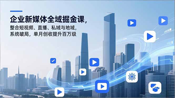 企业新媒体全域掘金课，整合短视频、直播、私域与地域，系统破局，单月创收提升百万级-网创教程