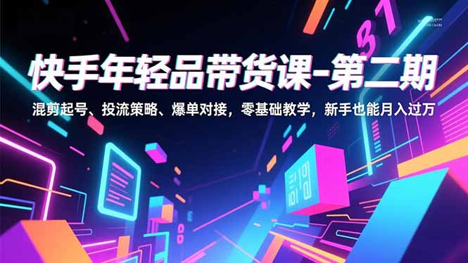 快手年轻品带货课-第二期，混剪起号、投流策略、爆单对接，零基础教学，新手也能月入过万-网创教程