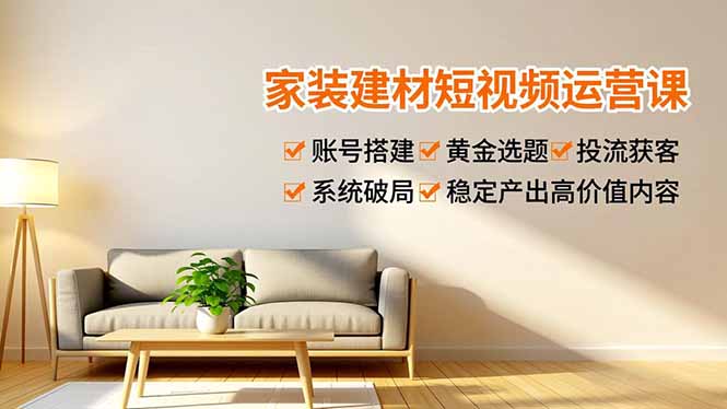 家装建材短视频运营课，账号搭建、黄金选题、投流获客，系统破局，稳定产出高价值内容-网创教程