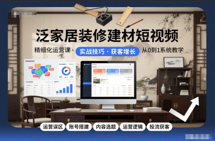 泛家居装修建材短视频精细化运营课，运营误区+账号搭建+内容选题+运营逻辑+投流获客-网创教程